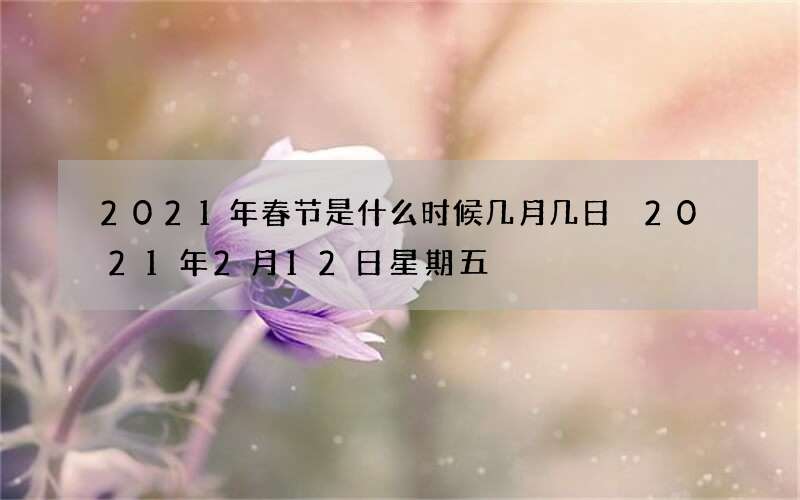 2021年春节是什么时候几月几日 2021年2月12日星期五